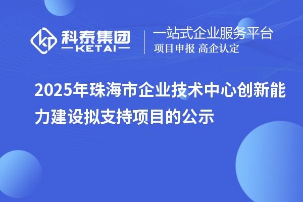 2025年珠海市企業(yè)技術(shù)中心創(chuàng)新能力建設(shè)擬支持項目的公示