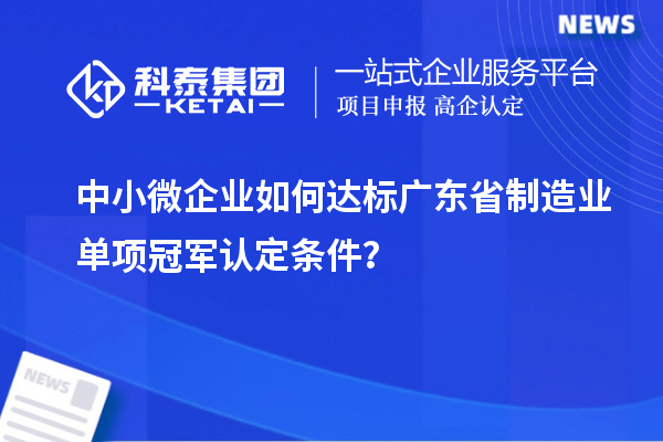中小微企業如何達標廣東省制造業單項冠軍認定條件？