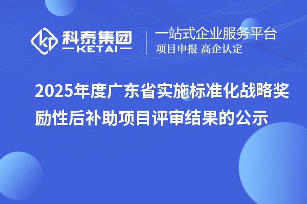 2025年度廣東省實施標準化戰(zhàn)略獎勵性后補助項目評審結(jié)果的公示