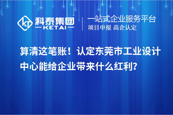 算清這筆賬！認(rèn)定東莞市工業(yè)設(shè)計(jì)中心能給企業(yè)帶來什么紅利？