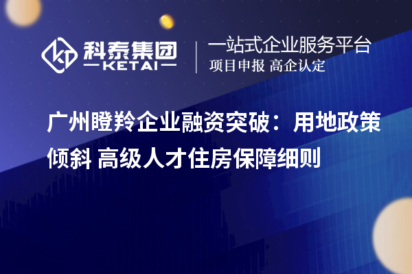 廣州瞪羚企業融資突破:用地政策傾斜+高級人才住房保障細則