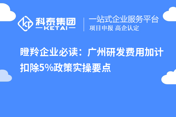 瞪羚企業必讀:廣州研發費用加計扣除5%政策實操要點