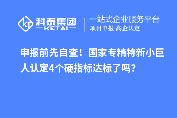 申報前先自查！國家專精特新小巨人認定4個硬指標達標了嗎？
