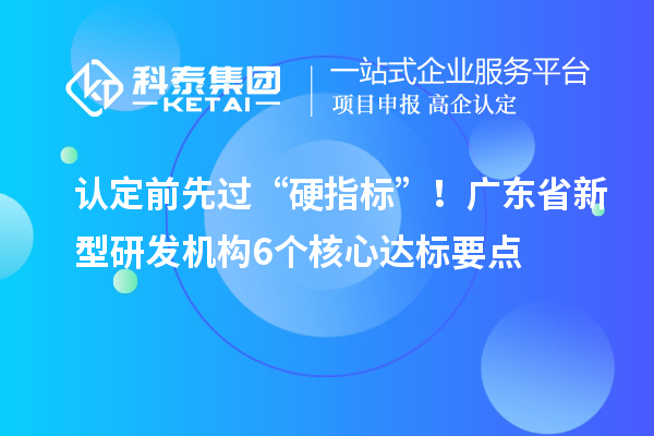 認定前先過“硬指標”！廣東省新型研發機構6個核心達標要點