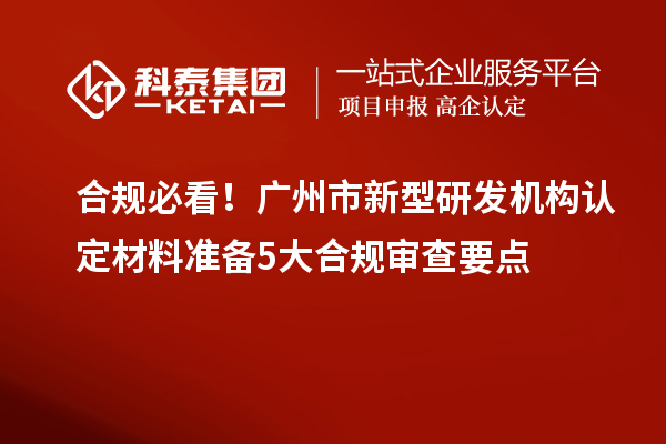 合規必看！廣州市新型研發機構認定材料準備5大合規審查要點