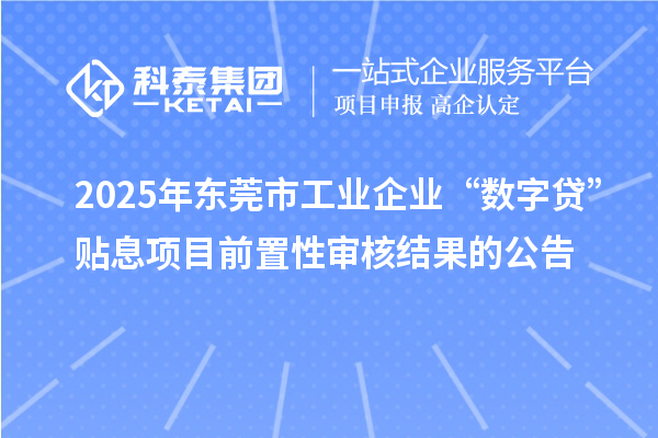 2025年東莞市工業企業“數字貸”貼息項目前置性審核結果的公告
