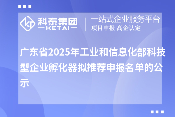 廣東省2025年工業和信息化部科技型企業孵化器擬推薦申報名單的公示