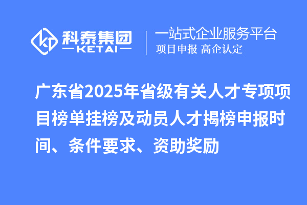 廣東省2025年省級有關人才專項項目榜單掛榜及動員人才揭榜申報時間、條件要求、資助獎勵