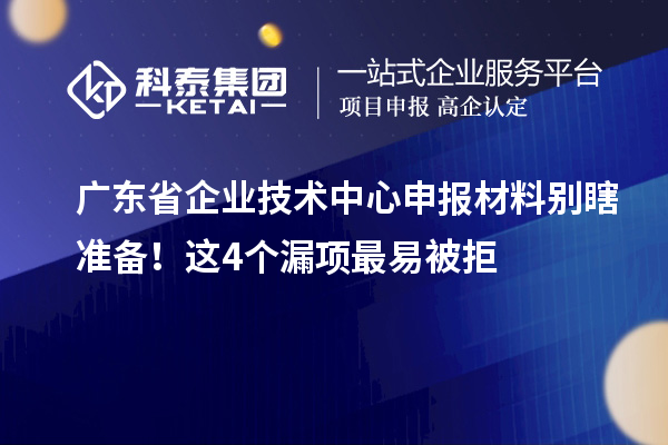 廣東省企業(yè)技術中心申報材料別瞎準備！這4個漏項最易被拒