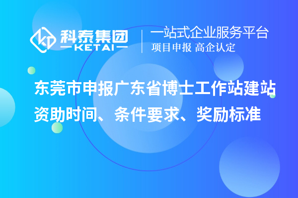 東莞市申報廣東省博士工作站建站資助時間、條件要求、獎勵標準
