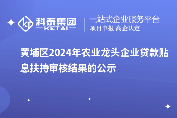 黃埔區2024年農業龍頭企業貸款貼息扶持審核結果的公示