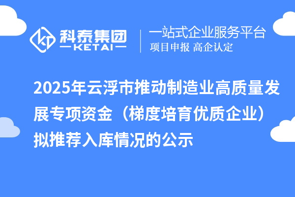 2025年云浮市推動制造業高質量發展專項資金（梯度培育優質企業）擬推薦入庫情況的公示