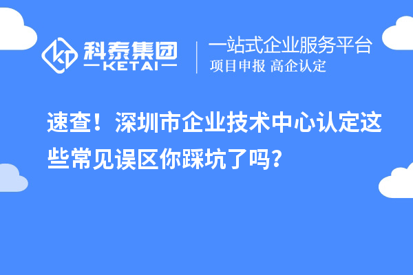 速查！深圳市企業(yè)技術中心認定這些常見誤區(qū)你踩坑了嗎？
