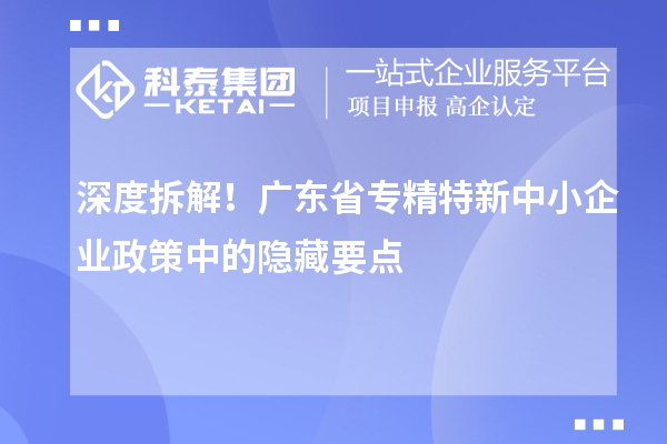 深度拆解！廣東省專精特新中小企業政策中的隱藏要點