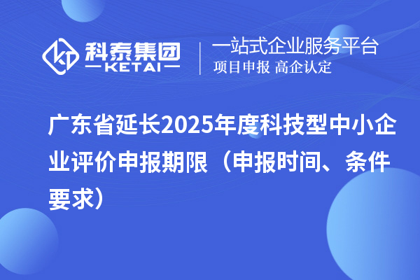 廣東省延長2025年度科技型中小企業(yè)評(píng)價(jià)申報(bào)期限(申報(bào)時(shí)間、條件要求)