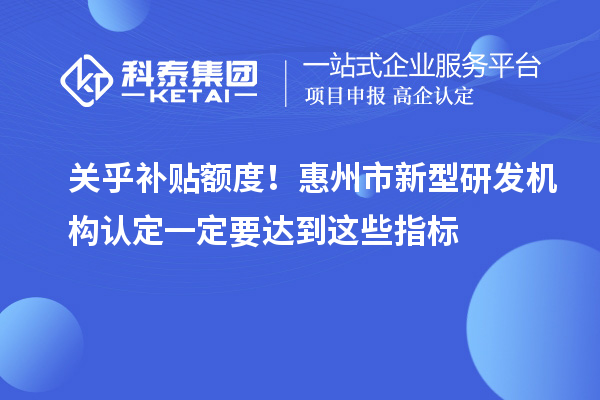 關乎補貼額度！惠州市新型研發機構認定一定要達到這些指標