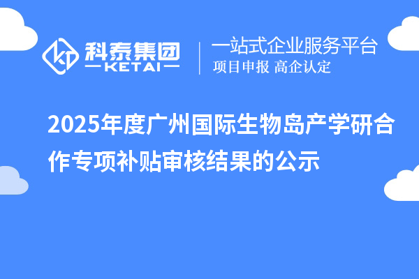 2025年度廣州國(guó)際生物島產(chǎn)學(xué)研合作專項(xiàng)補(bǔ)貼審核結(jié)果的公示