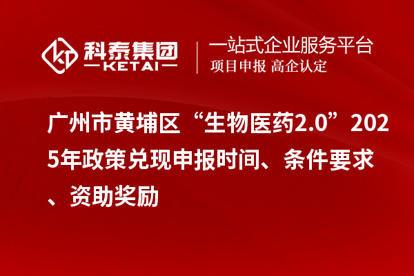 廣州市黃埔區“生物醫藥2.0”2025年政策兌現申報時間、條件要求、資助獎勵