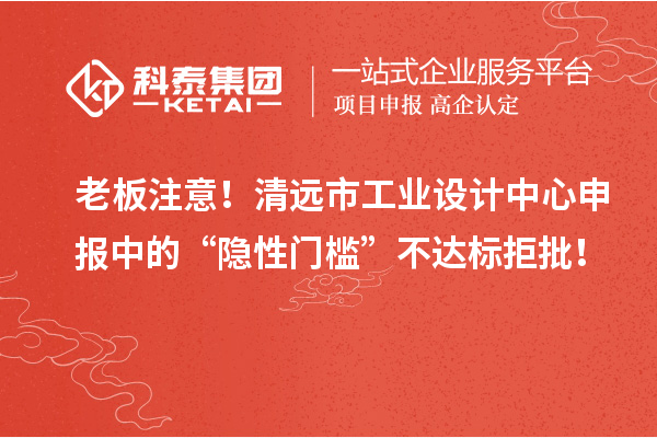 老板注意！清遠(yuǎn)市工業(yè)設(shè)計(jì)中心申報(bào)中的“隱性門檻”不達(dá)標(biāo)拒批！