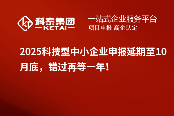 2025科技型中小企業(yè)申報(bào)延期至10月底，錯(cuò)過(guò)再等一年！