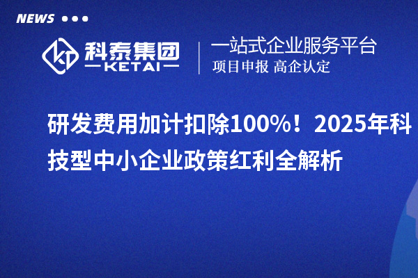研發費用加計扣除100%!2025年科技型中小企業政策紅利全解析