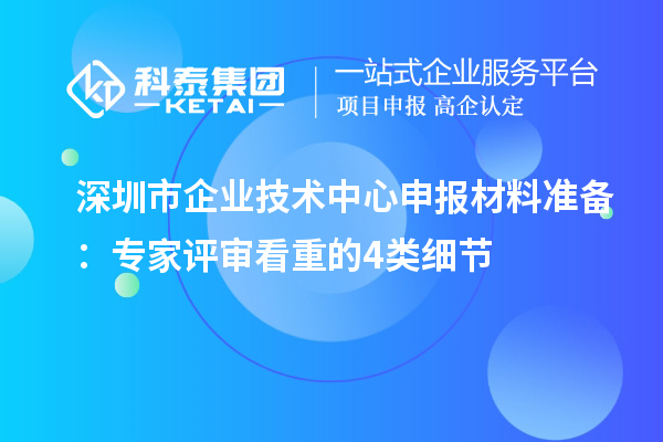 深圳市企業(yè)技術中心申報材料準備：專家評審看重的4類細節(jié)