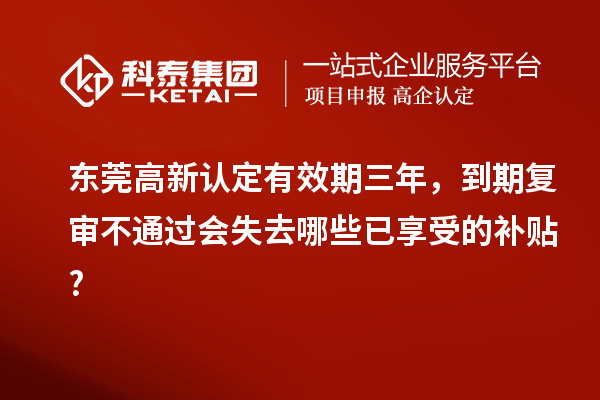 東莞高新認定有效期三年，到期復審不通過會失去哪些已享受的補貼?