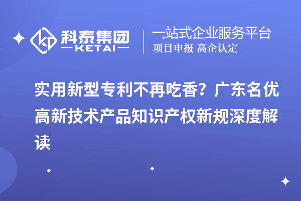 實用新型專利不再吃香？廣東名優高新技術產品知識產權新規深度解讀