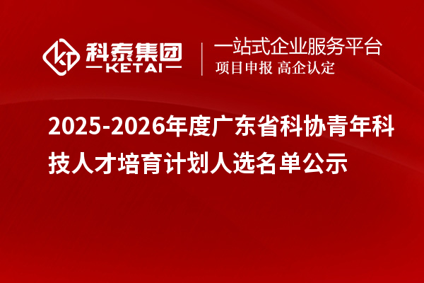2025-2026年度廣東省科協(xié)青年科技人才培育計(jì)劃人選名單公示