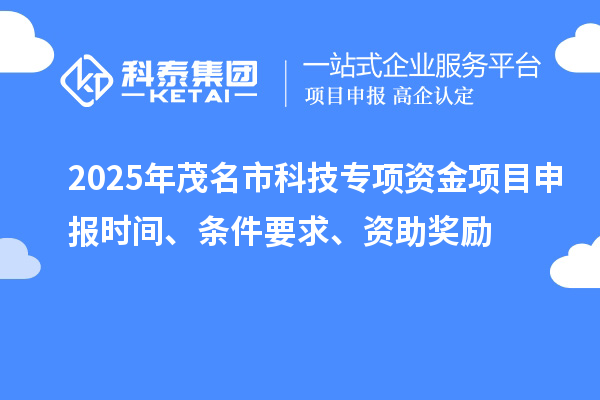 2025年茂名市科技專項資金項目申報時間、條件要求、資助獎勵