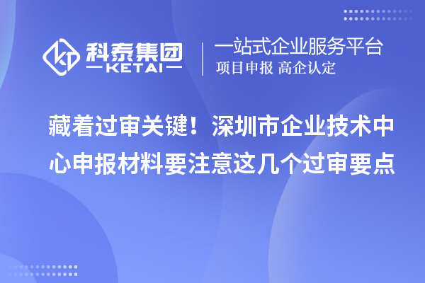 藏著過審關鍵！深圳市企業(yè)技術中心申報材料要注意這幾個過審要點