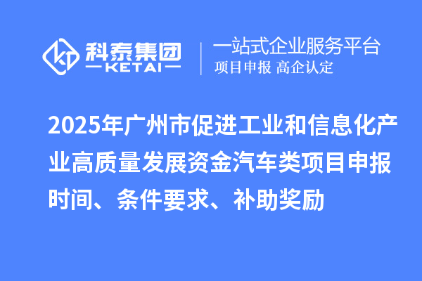 2025年廣州市促進工業和信息化產業高質量發展資金汽車類<a href=http://m.duckwijs.com/shenbao.html target=_blank class=infotextkey>項目申報</a>時間、條件要求、補助獎勵