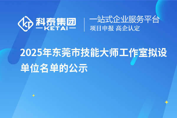 2025年東莞市技能大師工作室擬設單位名單的公示