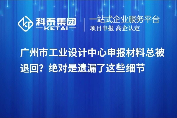 廣州市工業(yè)設(shè)計(jì)中心申報(bào)材料總被退回？絕對是遺漏了這些細(xì)節(jié)
