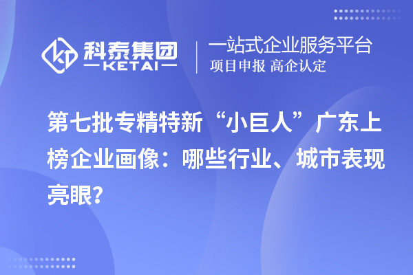 第七批專精特新“小巨人”廣東上榜企業(yè)畫像：哪些行業(yè)、城市表現(xiàn)亮眼？
