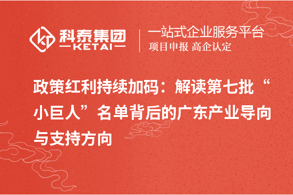 政策紅利持續加碼：解讀第七批“小巨人”名單背后的廣東產業導向與支持方向