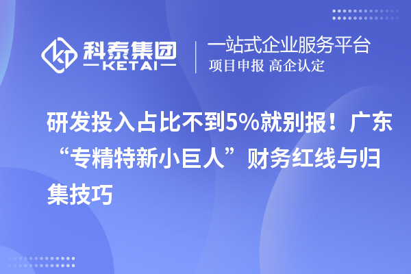 研發(fā)投入占比不到5%就別報(bào)！廣東“專精特新小巨人”財(cái)務(wù)紅線與歸集技巧