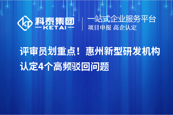 評審員劃重點！惠州新型研發機構認定4個高頻駁回問題