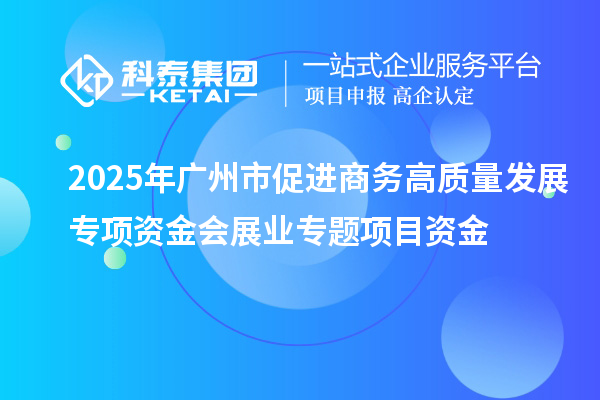 2025年廣州市促進商務高質量發展專項資金會展業專題項目資金