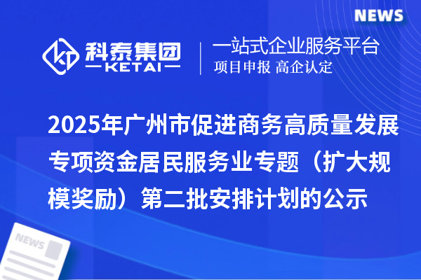 2025年廣州市促進商務高質量發展專項資金居民服務業專題（擴大規模獎勵）第二批安排計劃的公示