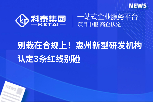 別栽在合規上！惠州新型研發機構認定3條紅線別碰