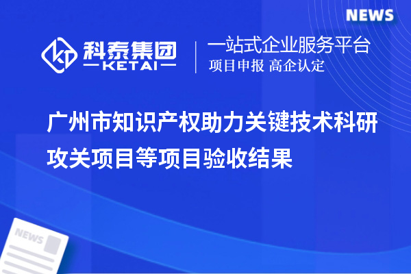 廣州市知識(shí)產(chǎn)權(quán)助力關(guān)鍵技術(shù)科研攻關(guān)項(xiàng)目等項(xiàng)目驗(yàn)收結(jié)果