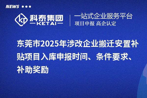 東莞市2025年涉改企業搬遷安置補貼項目入庫申報時間、條件要求、補助獎勵