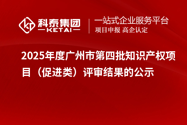 2025年度廣州市第四批知識產權項目（促進類）評審結果的公示