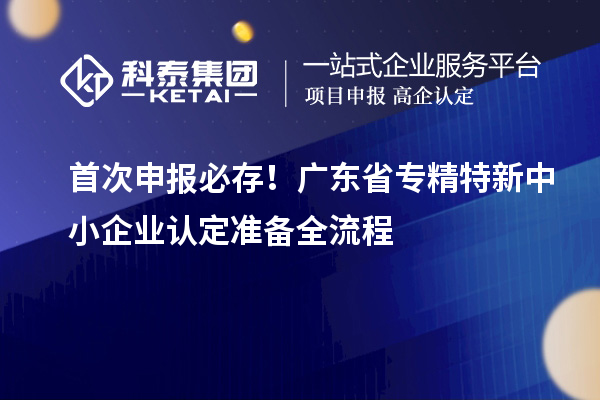 首次申報必存！廣東省專精特新中小企業認定準備全流程