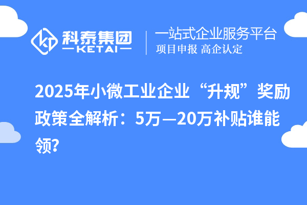 2025年小微工業(yè)企業(yè)“升規(guī)”獎勵政策全解析：5萬—20萬補貼誰能領？