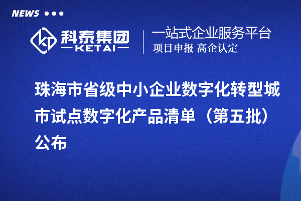 珠海市省級中小企業數字化轉型城市試點數字化產品清單（第五批）公布