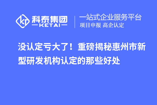沒認定虧大了！重磅揭秘惠州市新型研發機構認定的那些好處