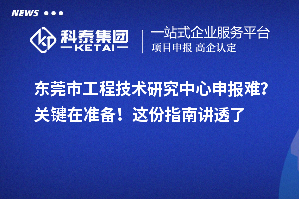 東莞市工程技術研究中心申報難?關鍵在準備!這份指南講透了