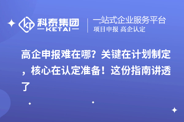 高企申報難在哪？關(guān)鍵在計劃制定，核心在認定準備！這份指南講透了